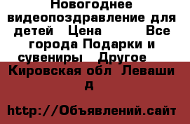 Новогоднее видеопоздравление для детей › Цена ­ 200 - Все города Подарки и сувениры » Другое   . Кировская обл.,Леваши д.